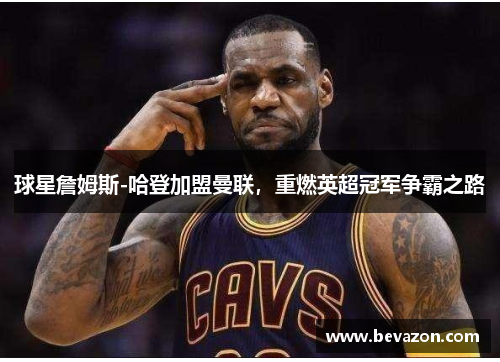 球星詹姆斯-哈登加盟曼联，重燃英超冠军争霸之路